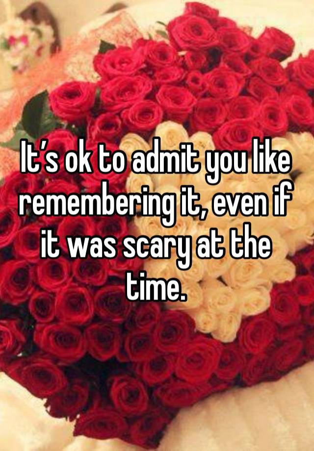 It’s ok to admit you like remembering it, even if it was scary at the time.