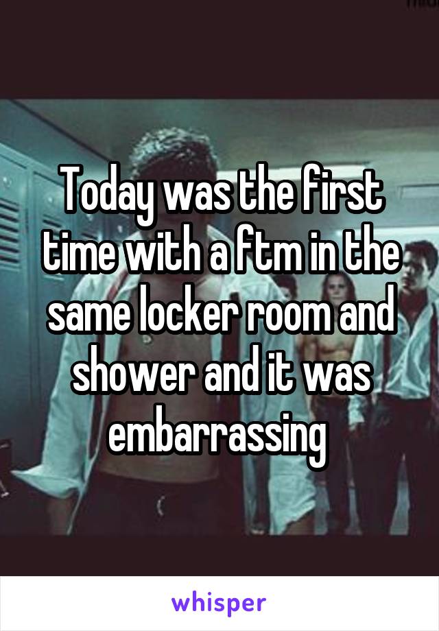 Today was the first time with a ftm in the same locker room and shower and it was embarrassing 