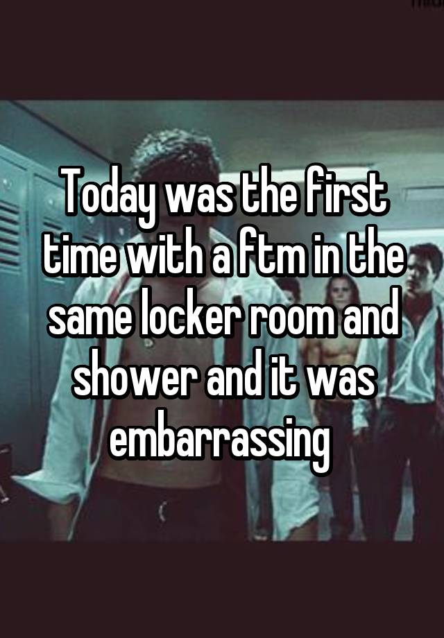 Today was the first time with a ftm in the same locker room and shower and it was embarrassing 