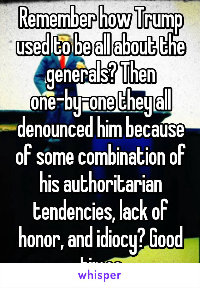 Remember how Trump used to be all about the generals? Then one-by-one they all denounced him because of some combination of his authoritarian tendencies, lack of honor, and idiocy? Good times