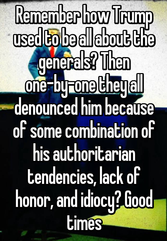 Remember how Trump used to be all about the generals? Then one-by-one they all denounced him because of some combination of his authoritarian tendencies, lack of honor, and idiocy? Good times