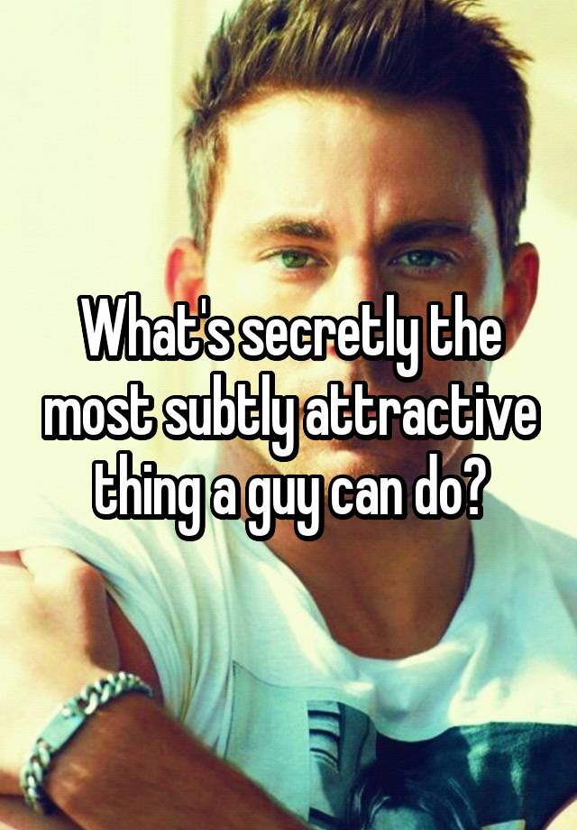 What's secretly the most subtly attractive thing a guy can do?