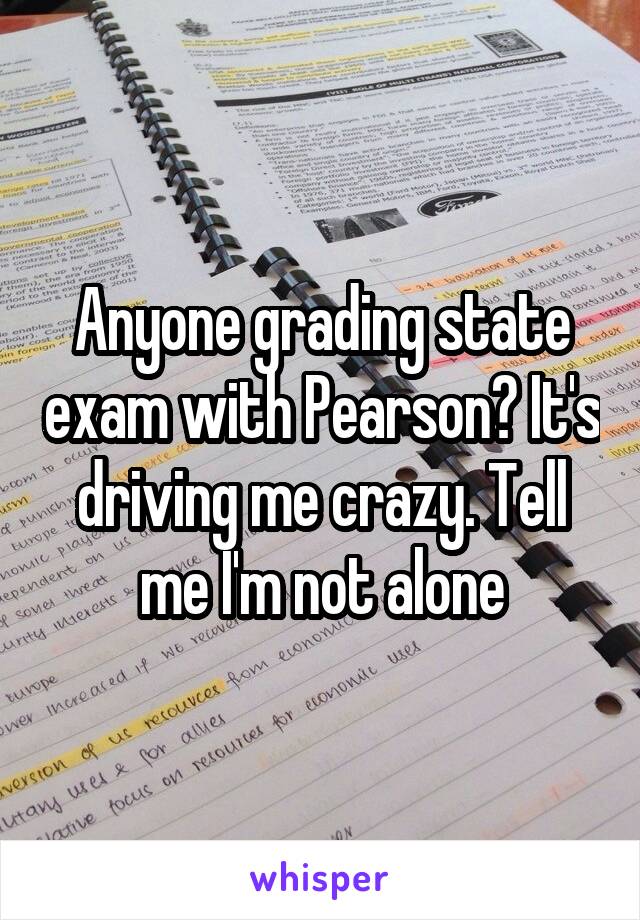Anyone grading state exam with Pearson? It's driving me crazy. Tell me I'm not alone