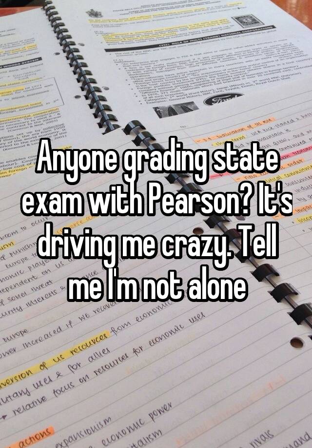 Anyone grading state exam with Pearson? It's driving me crazy. Tell me I'm not alone