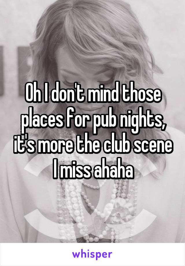 Oh I don't mind those places for pub nights, it's more the club scene I miss ahaha