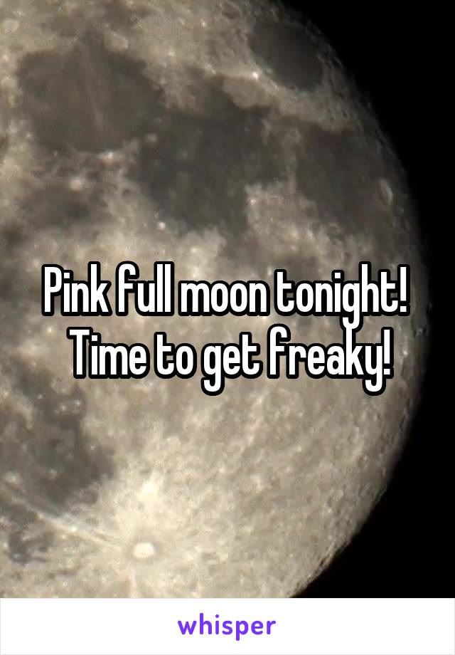 Pink full moon tonight! 
Time to get freaky!