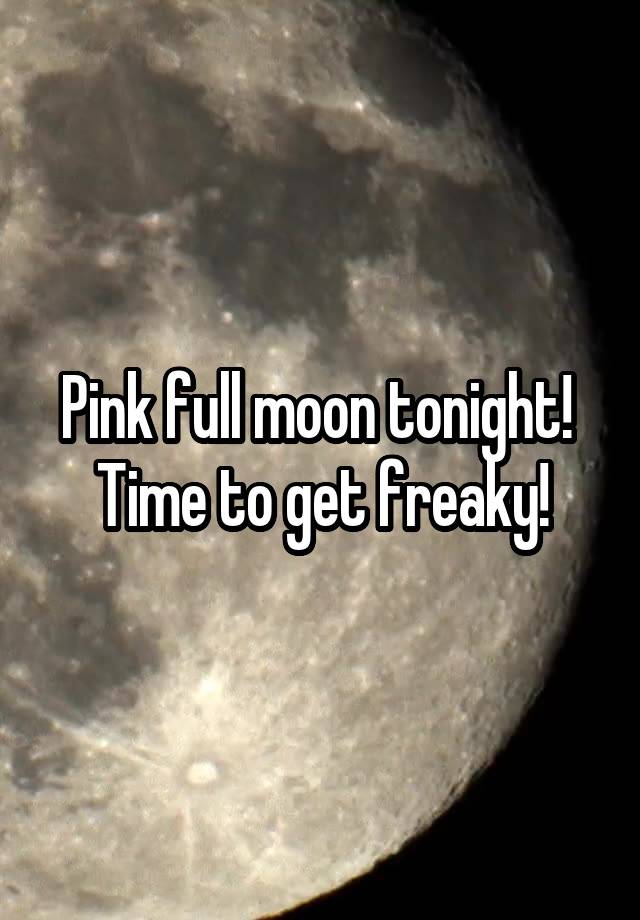 Pink full moon tonight! 
Time to get freaky!