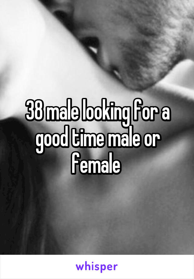 38 male looking for a good time male or female 