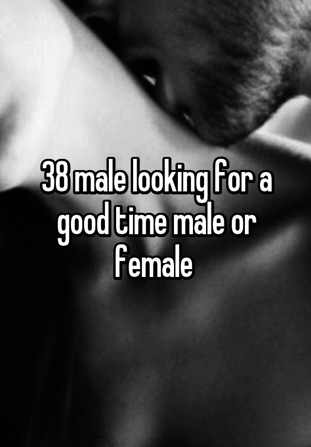 38 male looking for a good time male or female 