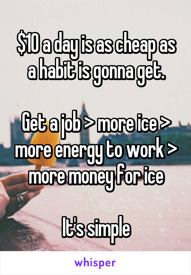 $10 a day is as cheap as a habit is gonna get.

Get a job > more ice > more energy to work > more money for ice

It's simple