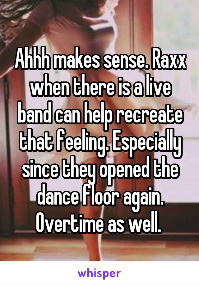 Ahhh makes sense. Raxx when there is a live band can help recreate that feeling. Especially since they opened the dance floor again. Overtime as well. 