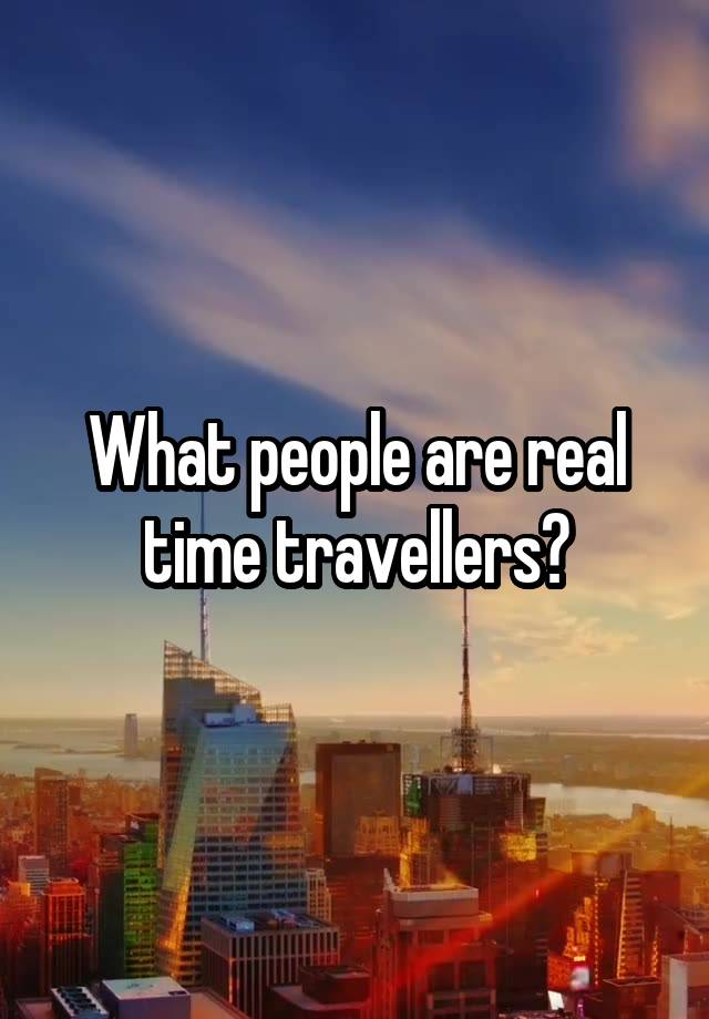 What people are real time travellers?