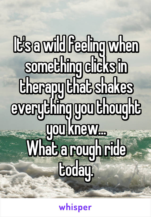 It's a wild feeling when something clicks in therapy that shakes everything you thought you knew...
What a rough ride today.