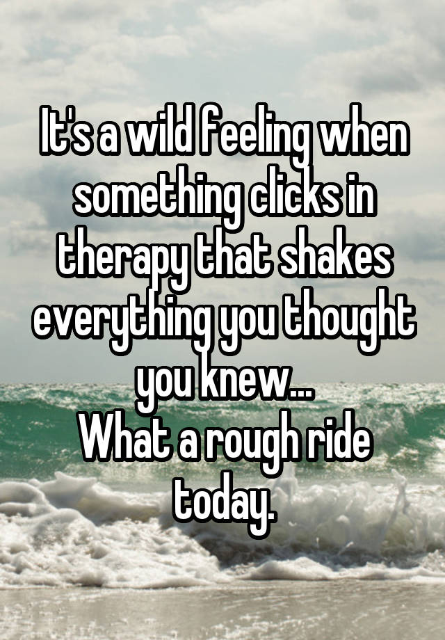 It's a wild feeling when something clicks in therapy that shakes everything you thought you knew...
What a rough ride today.