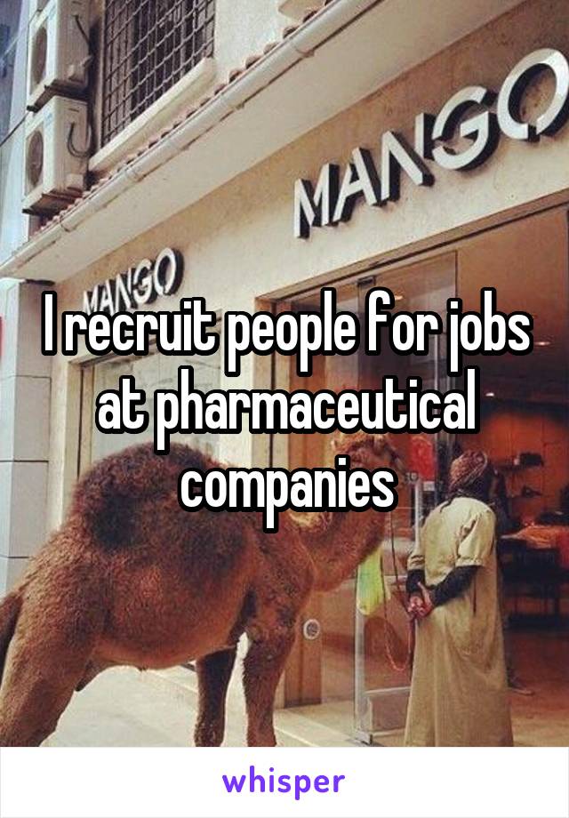 I recruit people for jobs at pharmaceutical companies