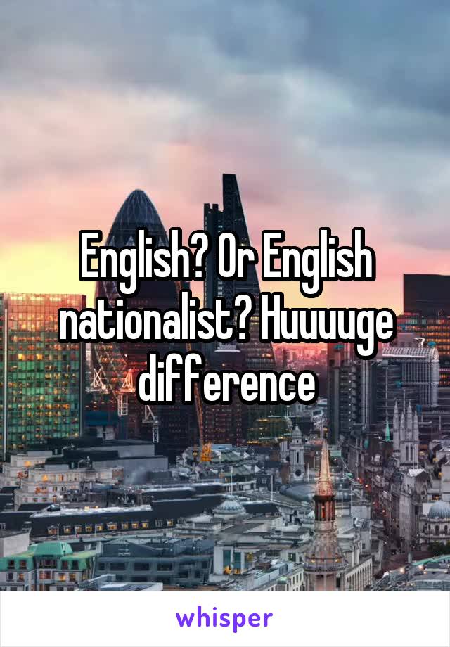 English? Or English nationalist? Huuuuge difference