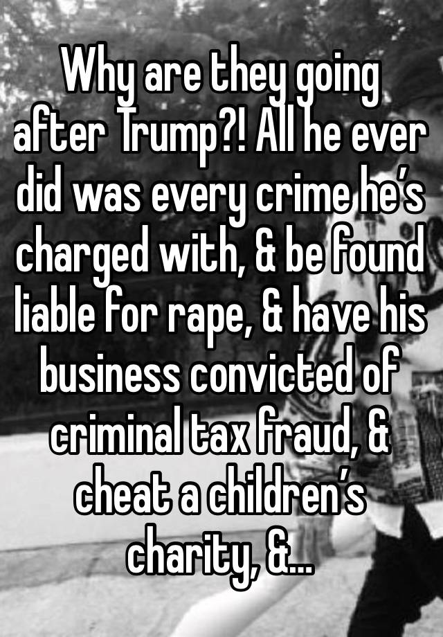 Why are they going after Trump?! All he ever did was every crime he’s charged with, & be found liable for rape, & have his business convicted of criminal tax fraud, & cheat a children’s charity, &…