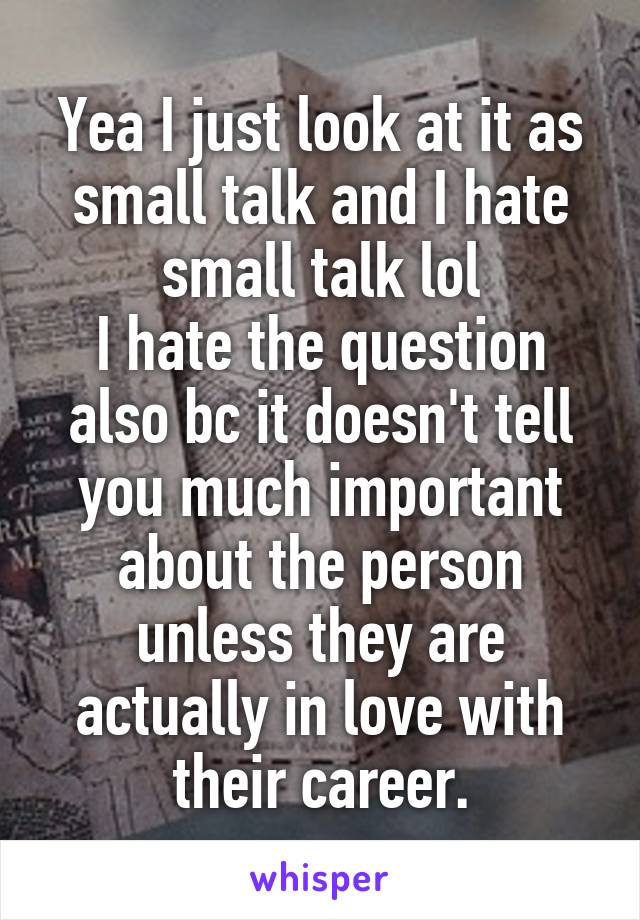 Yea I just look at it as small talk and I hate small talk lol
I hate the question also bc it doesn't tell you much important about the person unless they are actually in love with their career.