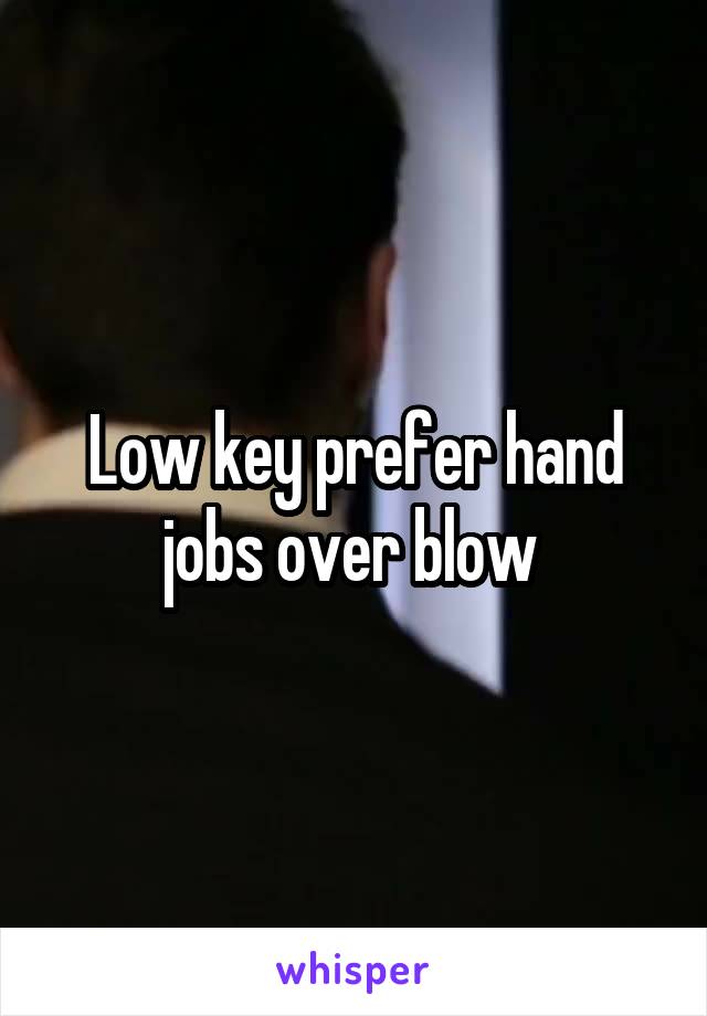 Low key prefer hand jobs over blow 