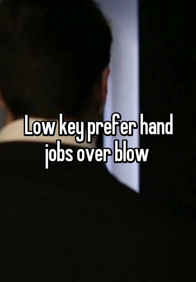 Low key prefer hand jobs over blow 