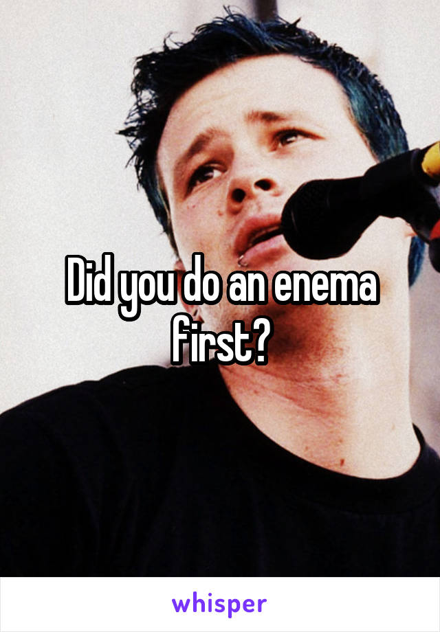 Did you do an enema first?