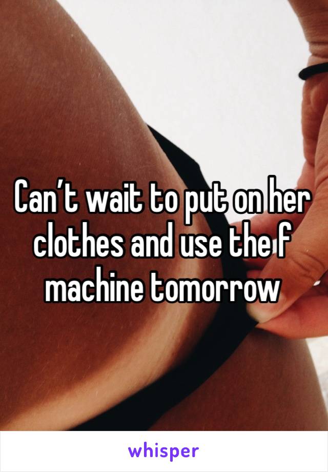 Can’t wait to put on her clothes and use the f machine tomorrow 