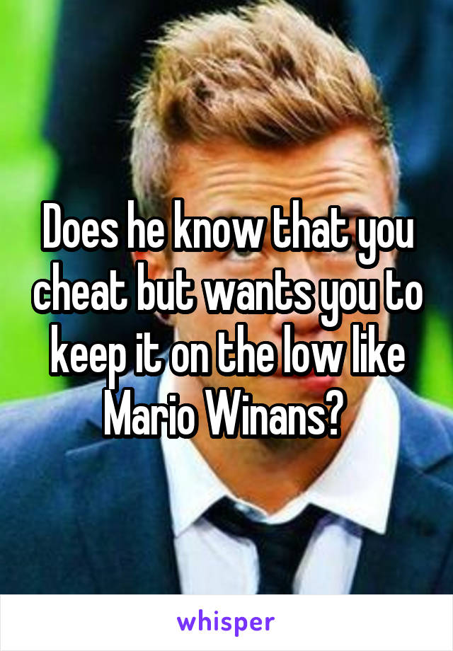 Does he know that you cheat but wants you to keep it on the low like Mario Winans? 