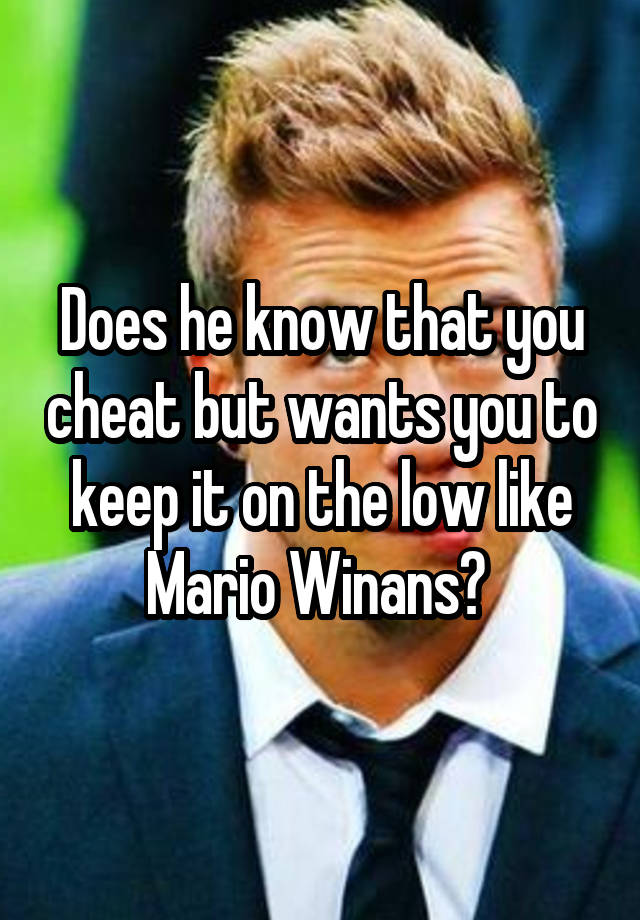 Does he know that you cheat but wants you to keep it on the low like Mario Winans? 