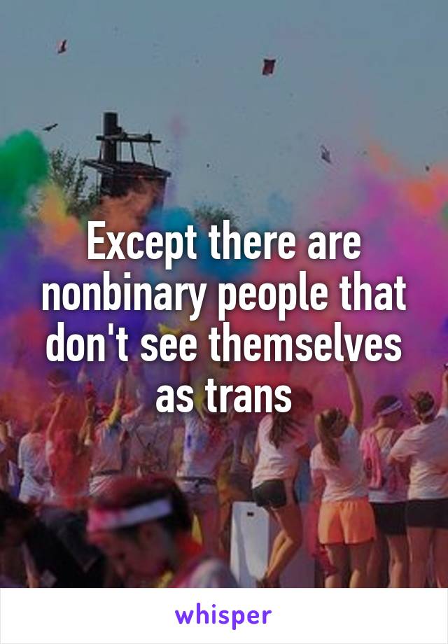 Except there are nonbinary people that don't see themselves as trans