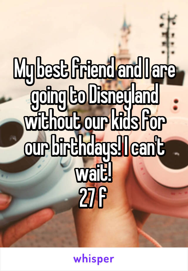 My best friend and I are going to Disneyland without our kids for our birthdays! I can't wait! 
27 f 