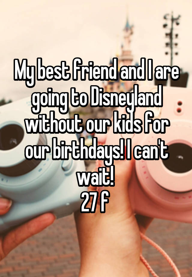 My best friend and I are going to Disneyland without our kids for our birthdays! I can't wait! 
27 f 