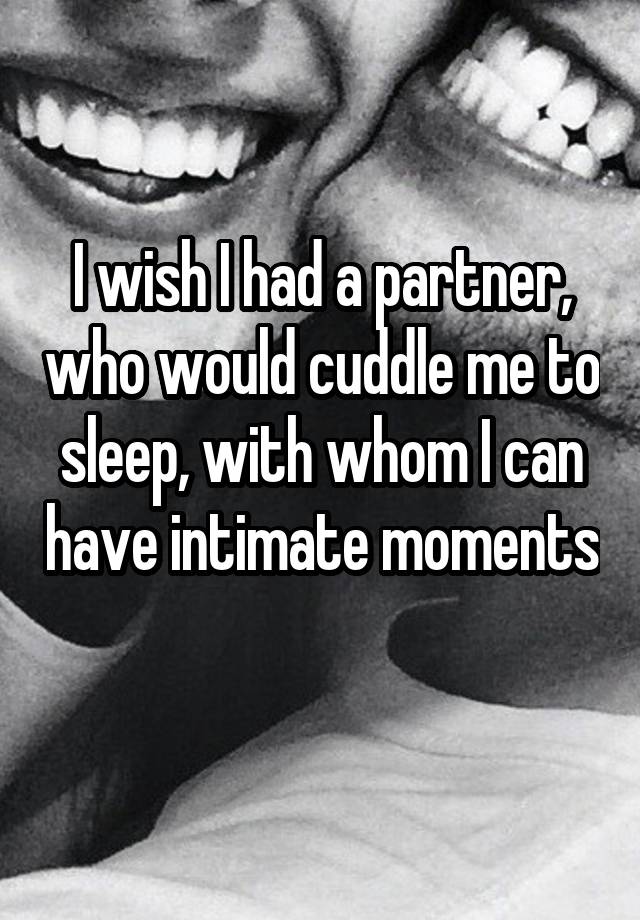 I wish I had a partner, who would cuddle me to sleep, with whom I can have intimate moments 