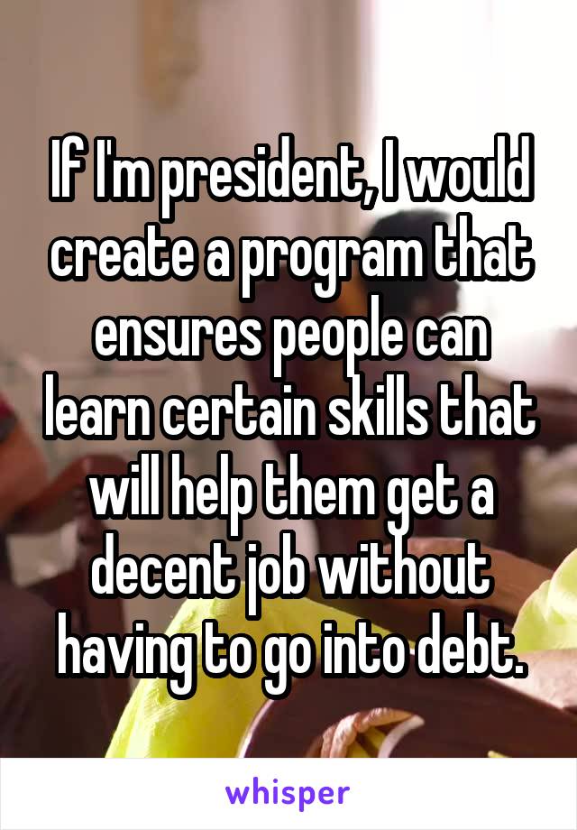 If I'm president, I would create a program that ensures people can learn certain skills that will help them get a decent job without having to go into debt.