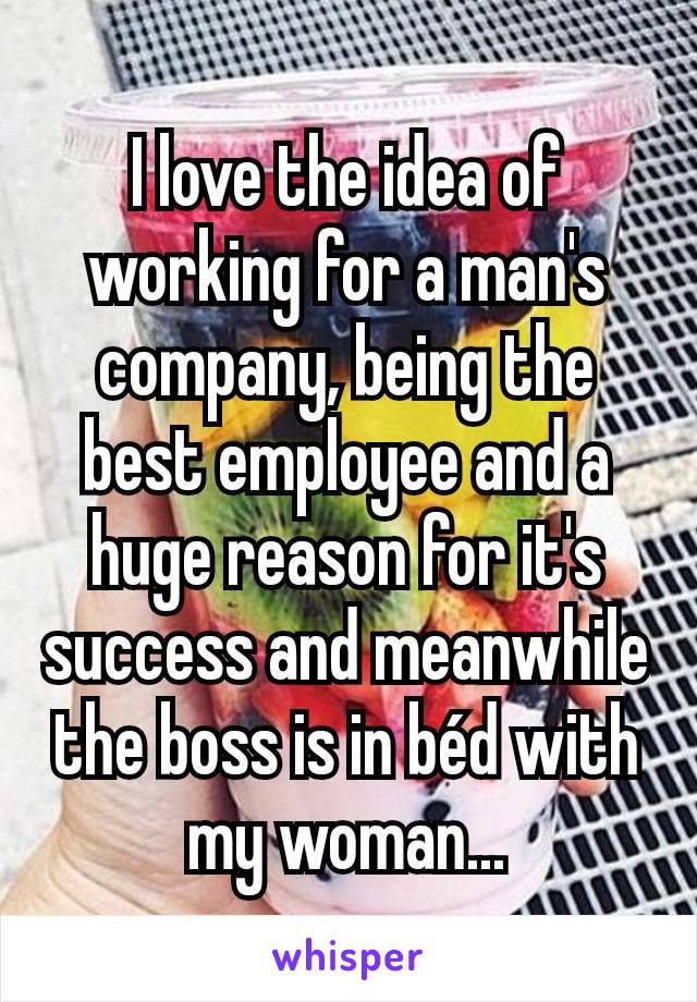 I love the idea of working for a man's company, being the best employee and a huge reason for it's success and meanwhile the boss is in béd with my woman...