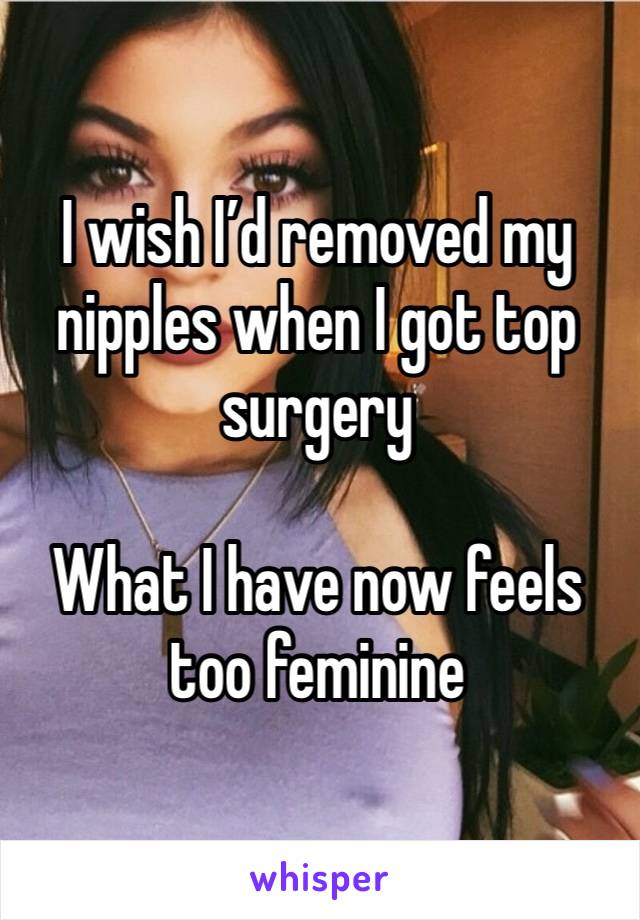 I wish I’d removed my nipples when I got top surgery 

What I have now feels too feminine 