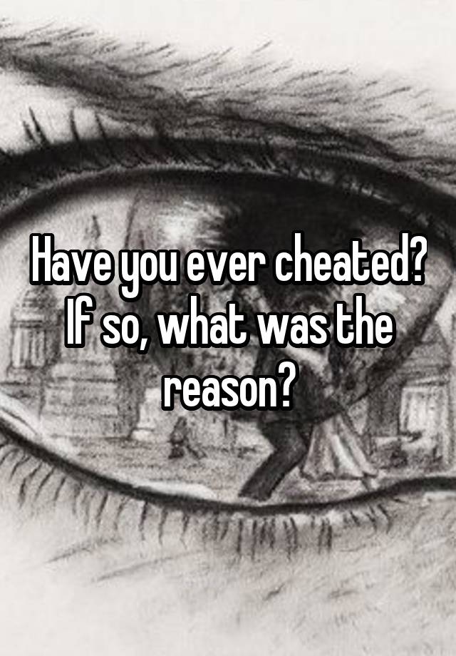 Have you ever cheated? If so, what was the reason?