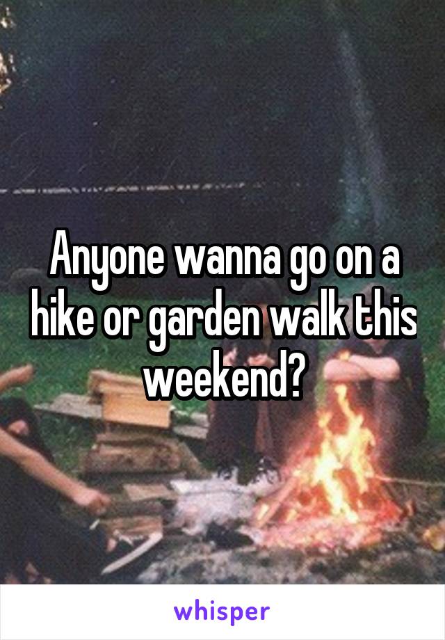 Anyone wanna go on a hike or garden walk this weekend?