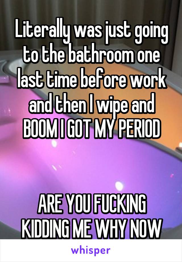 Literally was just going to the bathroom one last time before work and then I wipe and BOOM I GOT MY PERIOD


ARE YOU FUCKING KIDDING ME WHY NOW