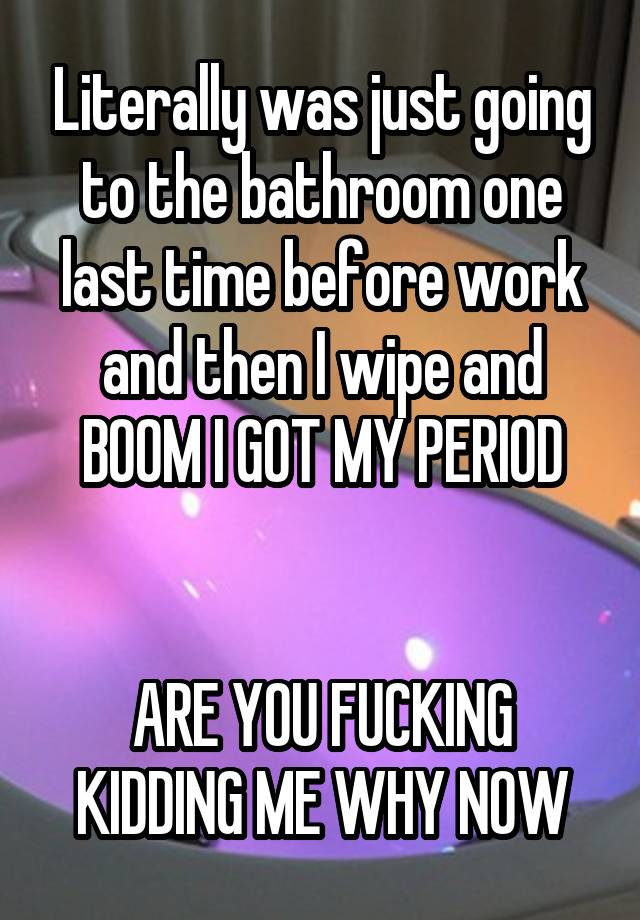 Literally was just going to the bathroom one last time before work and then I wipe and BOOM I GOT MY PERIOD


ARE YOU FUCKING KIDDING ME WHY NOW