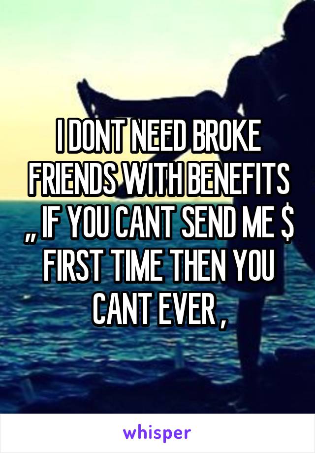 I DONT NEED BROKE FRIENDS WITH BENEFITS ,, IF YOU CANT SEND ME $ FIRST TIME THEN YOU CANT EVER ,