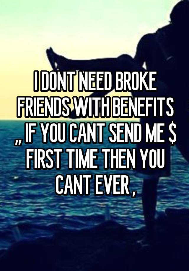 I DONT NEED BROKE FRIENDS WITH BENEFITS ,, IF YOU CANT SEND ME $ FIRST TIME THEN YOU CANT EVER ,