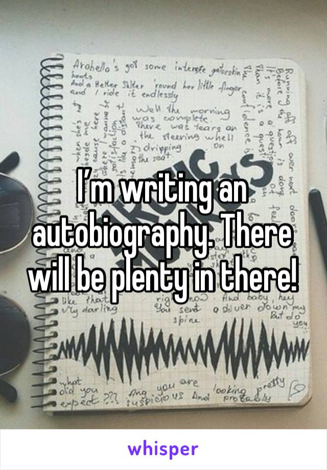 I’m writing an autobiography. There will be plenty in there!