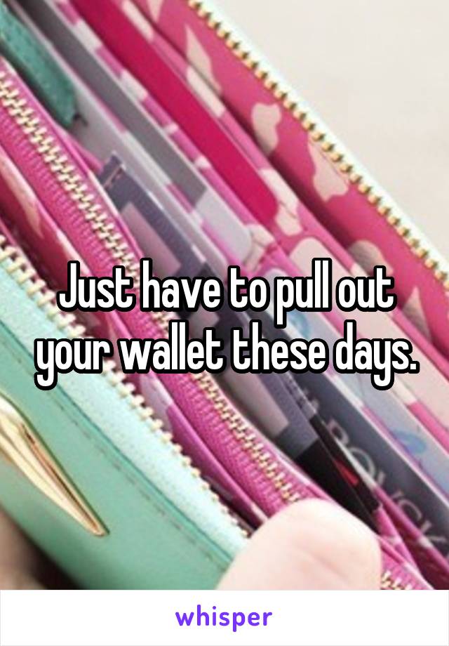 Just have to pull out your wallet these days.