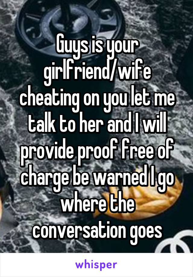 Guys is your girlfriend/wife cheating on you let me talk to her and I will provide proof free of charge be warned I go where the conversation goes