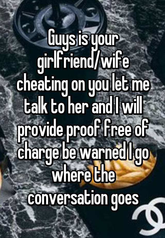 Guys is your girlfriend/wife cheating on you let me talk to her and I will provide proof free of charge be warned I go where the conversation goes