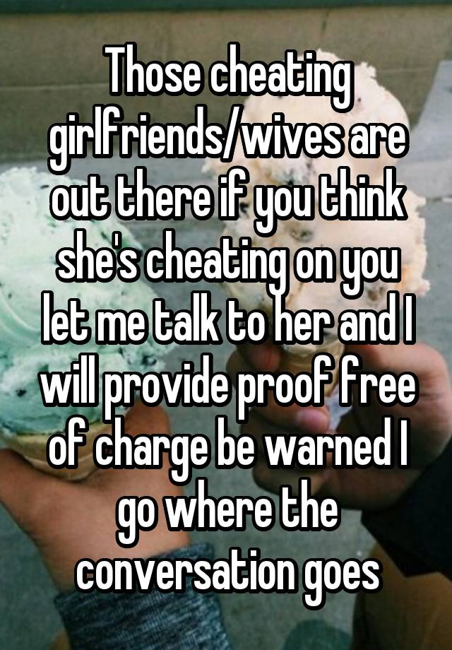 Those cheating girlfriends/wives are out there if you think she's cheating on you let me talk to her and I will provide proof free of charge be warned I go where the conversation goes