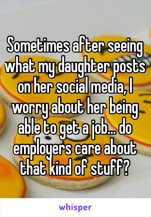 Sometimes after seeing what my daughter posts on her social media, I worry about her being able to get a job… do employers care about that kind of stuff?