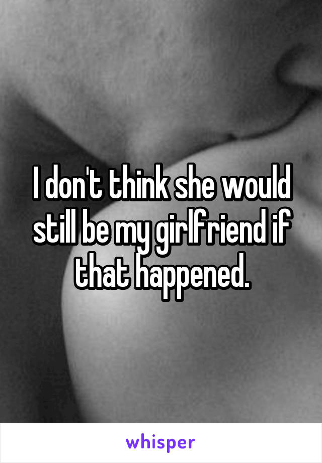 I don't think she would still be my girlfriend if that happened.