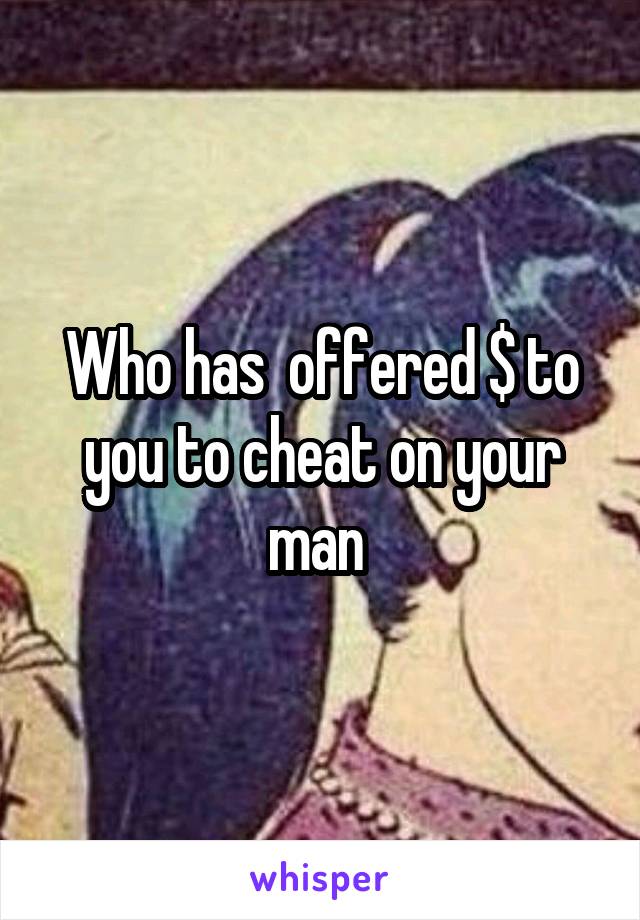 Who has  offered $ to you to cheat on your man 