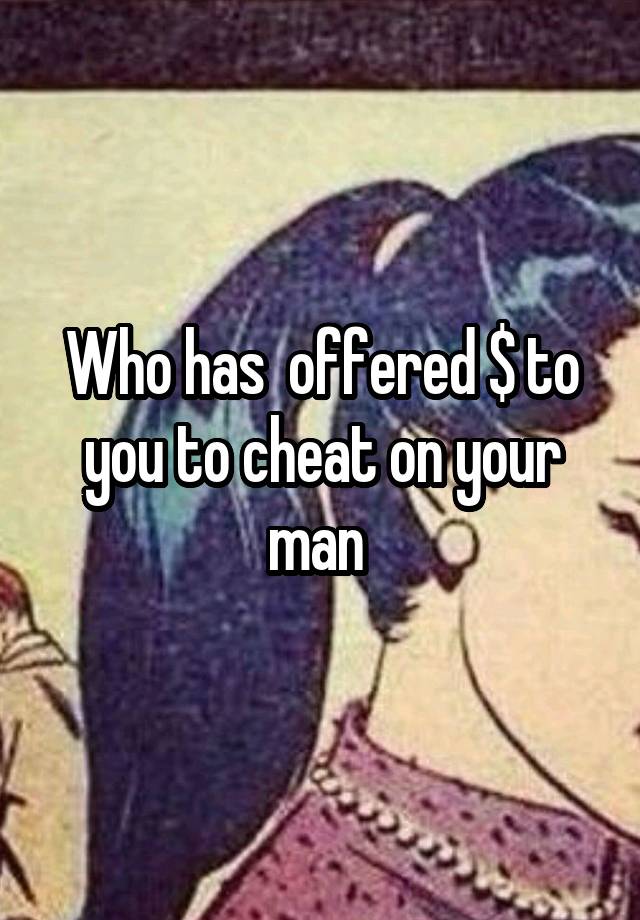 Who has  offered $ to you to cheat on your man 